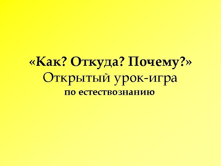  «Как? Откуда? Почему? » Открытый урок-игра по естествознанию 