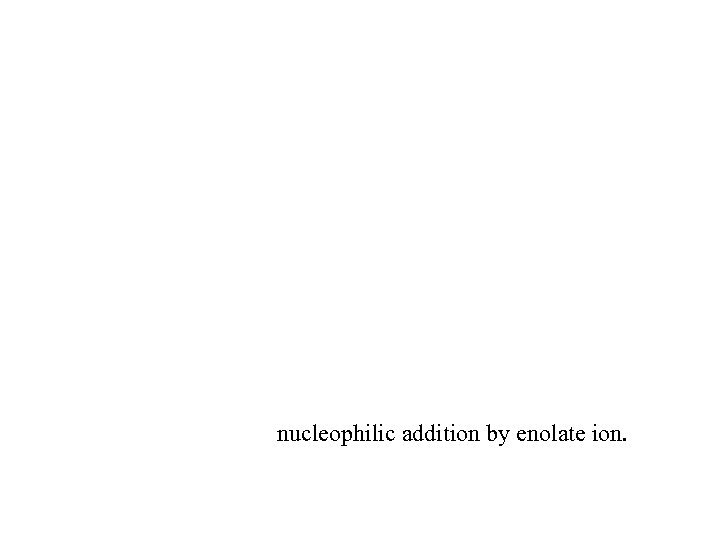 nucleophilic addition by enolate ion. 