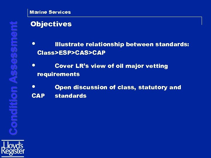 Condition Assessment Marine Services Objectives • Illustrate relationship between standards: Class>ESP>CAS>CAP • Cover LR’s