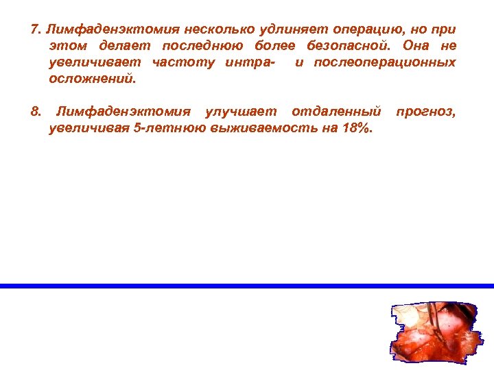 7. Лимфаденэктомия несколько удлиняет операцию, но при этом делает последнюю более безопасной. Она не