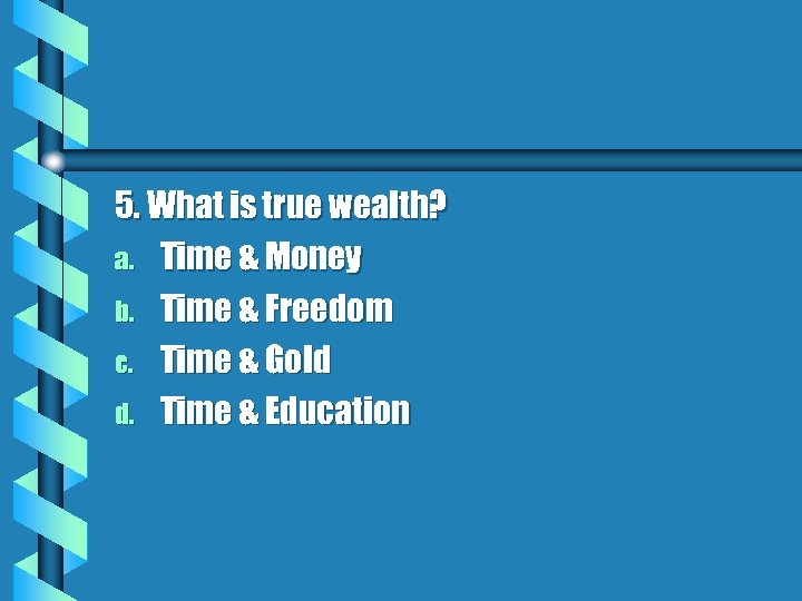 5. What is true wealth? a. Time & Money b. Time & Freedom c.