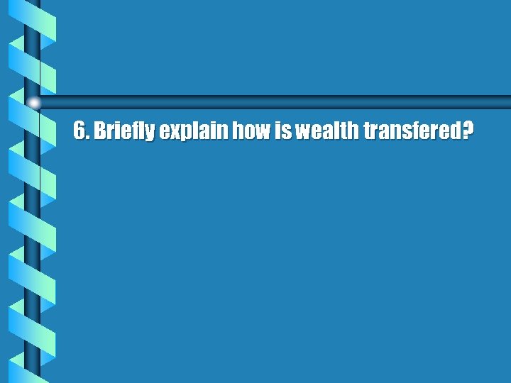 6. Briefly explain how is wealth transfered? 