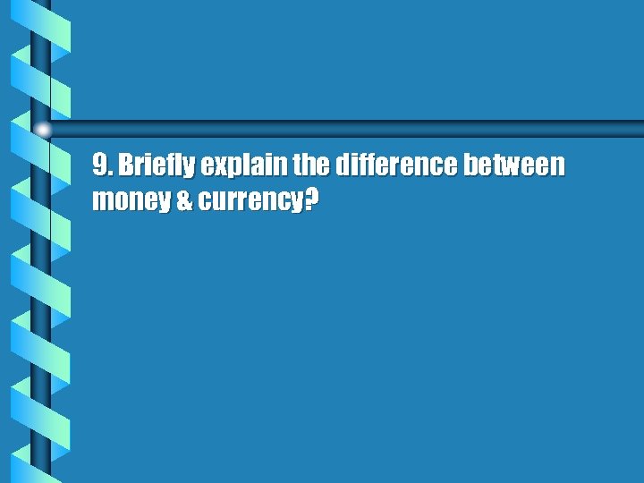 9. Briefly explain the difference between money & currency? 