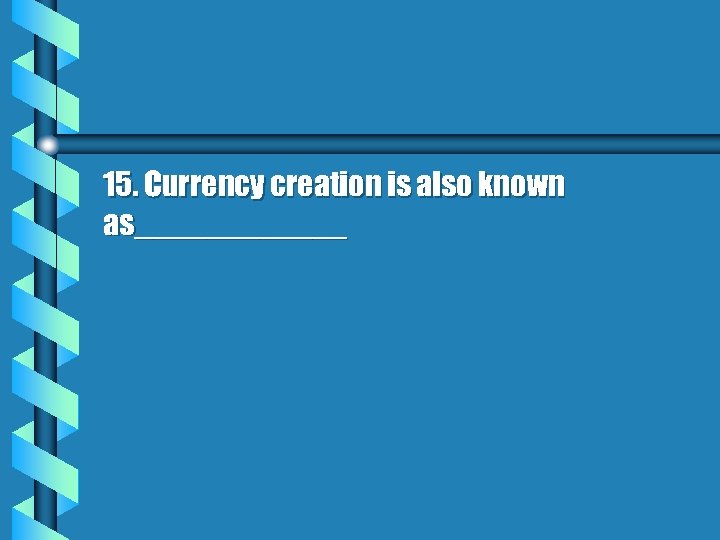 15. Currency creation is also known as______ 