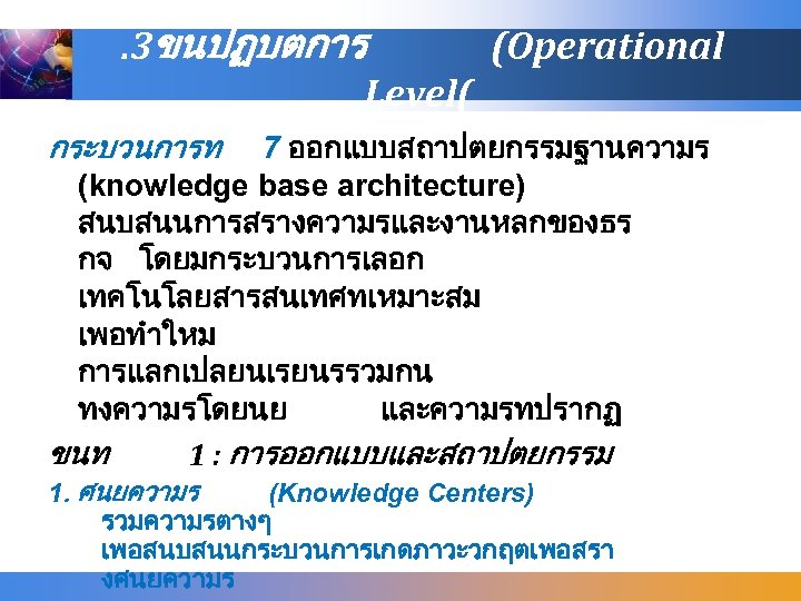 . 3ขนปฏบตการ (Operational Level( กระบวนการท 7 ออกแบบสถาปตยกรรมฐานความร (knowledge base architecture) สนบสนนการสรางความรและงานหลกของธร กจ โดยมกระบวนการเลอก เทคโนโลยสารสนเทศทเหมาะสม