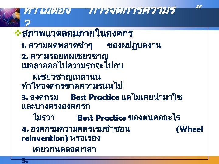 ทำไมตอง ”การจดการความร ” ? vสภาพแวดลอมภายในองคกร 1. ความผดพลาดซำๆ ของผปฏบตงาน 2. ความรอยทผเชยวชาญ เมอลาออกไปความรกจะไปกบ ผเชยวชาญเหลานน ทำใหองคกรขาดความรนนไป 3.