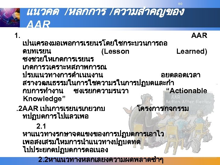 80 แนวคด /หลกการ /ความสำคญของ AAR 1. AAR เปนเครองมอเพอการเรยนรโดยใชกระบวนการถอ ดบทเรยน (Lesson Learned) ซงชวยใหเกดการเรยนร เกดการวเคราะหสภาพการณ ปรบแนวทางการดำเนนงาน