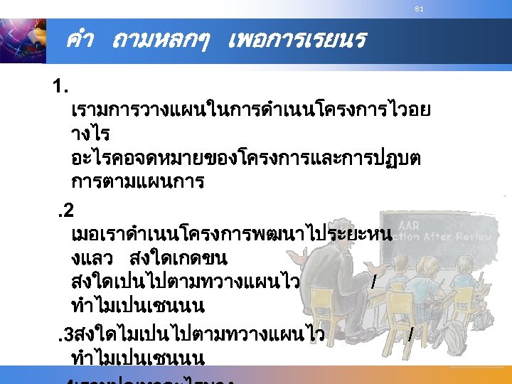 81 คำ ถามหลกๆ เพอการเรยนร 1. เรามการวางแผนในการดำเนนโครงการไวอย างไร อะไรคอจดหมายของโครงการและการปฏบต การตามแผนการ. 2 เมอเราดำเนนโครงการพฒนาไประยะหน งแลว สงใดเกดขน สงใดเปนไปตามทวางแผนไว