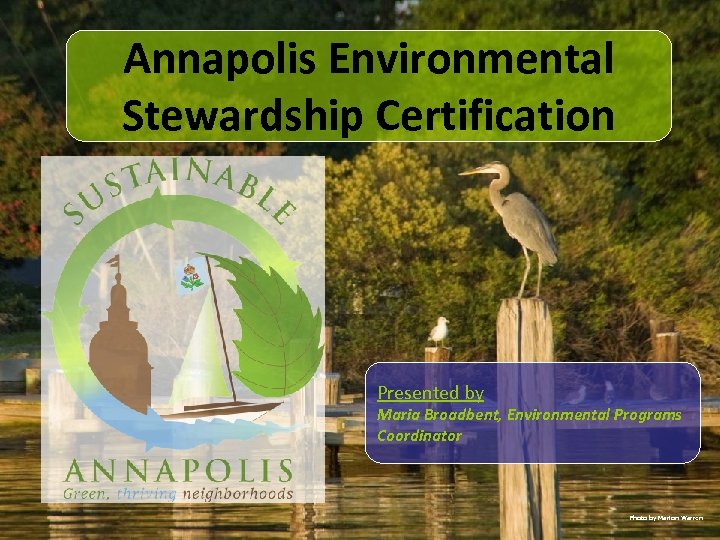 Annapolis Environmental Stewardship Certification Presented by Maria Broadbent, Environmental Programs Coordinator Photo by Marion