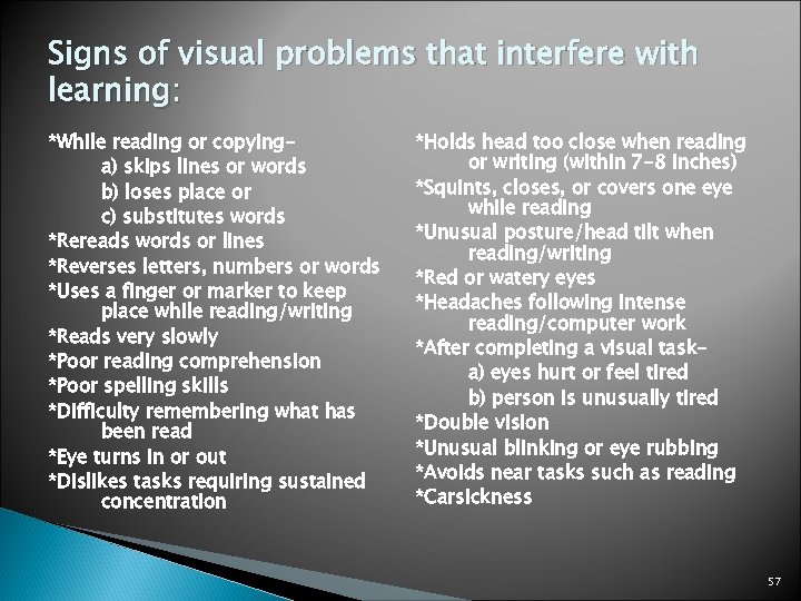 Signs of visual problems that interfere with learning: *While reading or copyinga) skips lines