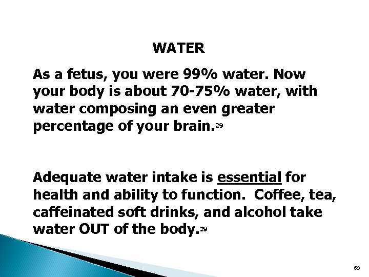 WATER As a fetus, you were 99% water. Now your body is about 70