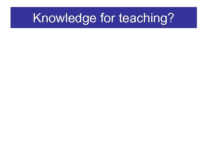 Knowledge for teaching? 