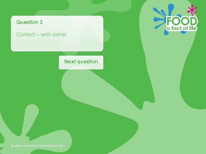 Question 2 Correct – well done! Next question © BRITISH NUTRITION FOUNDATION 2016 