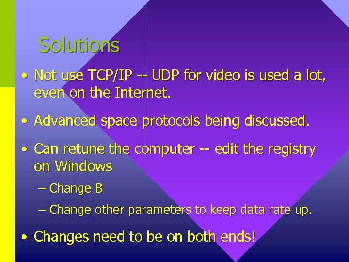 Solutions • Not use TCP/IP -- UDP for video is used a lot, even