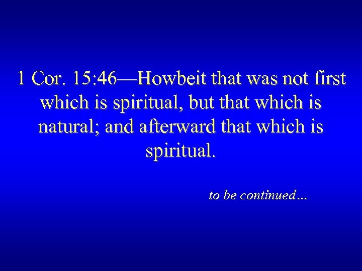 1 Cor. 15: 46—Howbeit that was not first which is spiritual, but that which