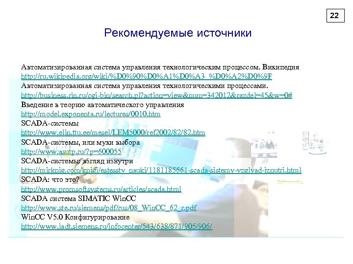 22 Рекомендуемые источники Автоматизированная система управления технологическим процессом. Википедия http: //ru. wikipedia. org/wiki/%D 0%90%D