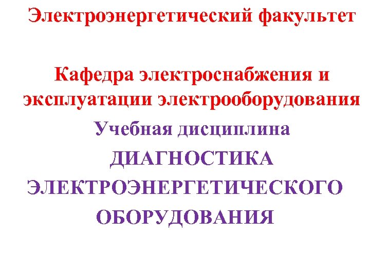 Электроэнергетический факультет Кафедра электроснабжения и эксплуатации электрооборудования Учебная дисциплина ДИАГНОСТИКА ЭЛЕКТРОЭНЕРГЕТИЧЕСКОГО ОБОРУДОВАНИЯ 