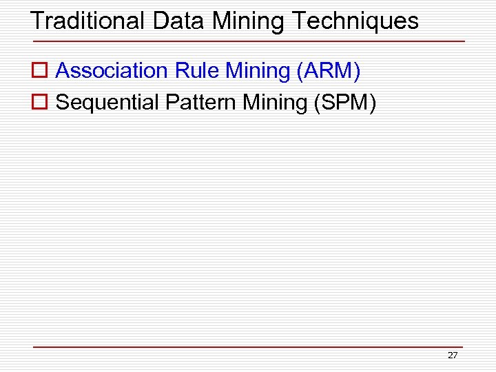 Traditional Data Mining Techniques o Association Rule Mining (ARM) o Sequential Pattern Mining (SPM)