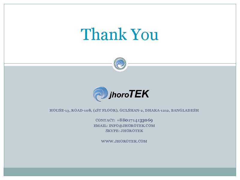 Thank You HOUSE-13, ROAD-108, (1 ST FLOOR), GULSHAN-2, DHAKA-1212, BANGLADESH CONTACT: +8801714133069 EMAIL: INFO@JHOROTEK.