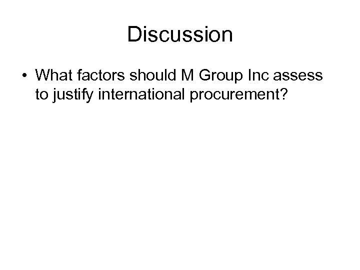 Discussion • What factors should M Group Inc assess to justify international procurement? 