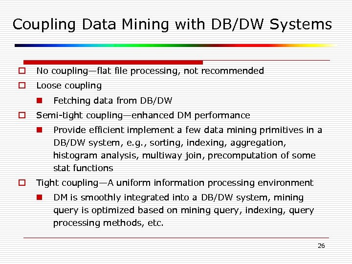 Coupling Data Mining with DB/DW Systems o No coupling—flat file processing, not recommended o