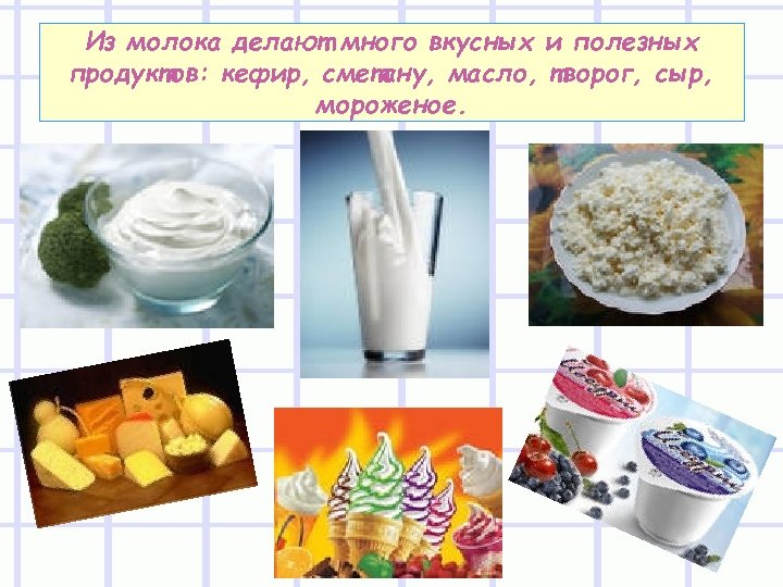 Из молока делают много вкусных и полезных продуктов: кефир, сметану, масло, творог, сыр, мороженое.