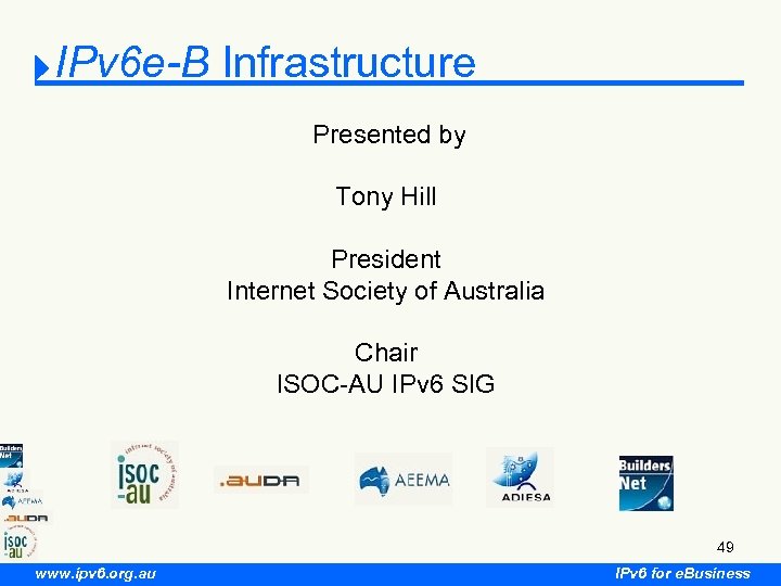 IPv 6 e-B Infrastructure Presented by Tony Hill President Internet Society of Australia Chair
