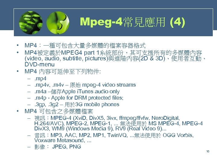 Mpeg-4常見應用 (4) • MP 4：一種可包含大量多媒體的檔案容器格式 • MP 4被定義於MPEG 4 part 1系統部份，其可支援所有的多媒體內容 (video, audio, subtitle,