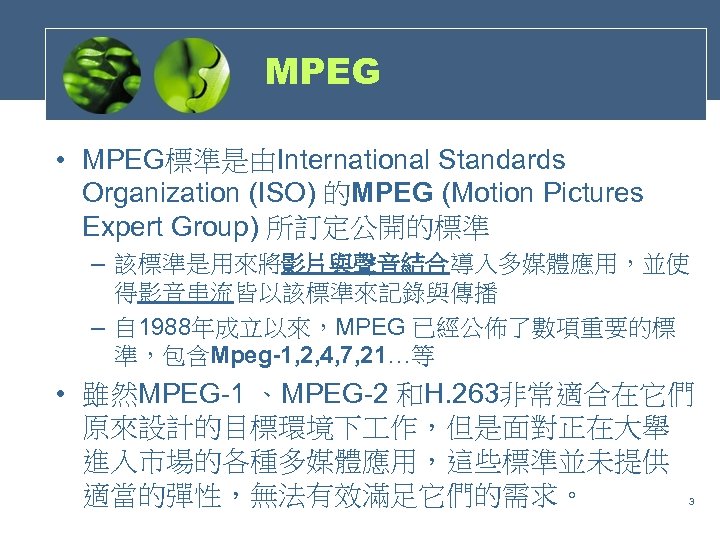 MPEG • MPEG標準是由International Standards Organization (ISO) 的MPEG (Motion Pictures Expert Group) 所訂定公開的標準 – 該標準是用來將影片與聲音結合導入多媒體應用，並使