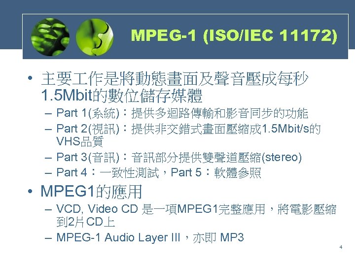 MPEG-1 (ISO/IEC 11172) • 主要 作是將動態畫面及聲音壓成每秒 1. 5 Mbit的數位儲存媒體 – Part 1(系統)：提供多迴路傳輸和影音同步的功能 – Part