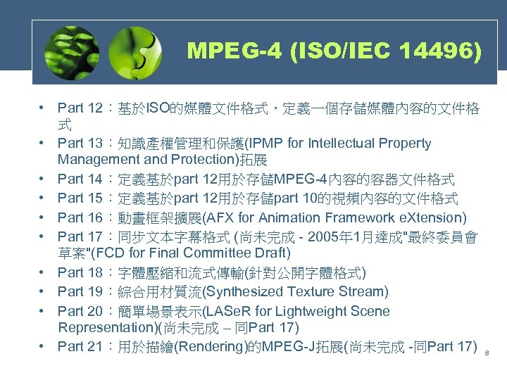 MPEG-4 (ISO/IEC 14496) • Part 12：基於ISO的媒體文件格式，定義一個存儲媒體內容的文件格 式 • Part 13：知識產權管理和保護(IPMP for Intellectual Property Management