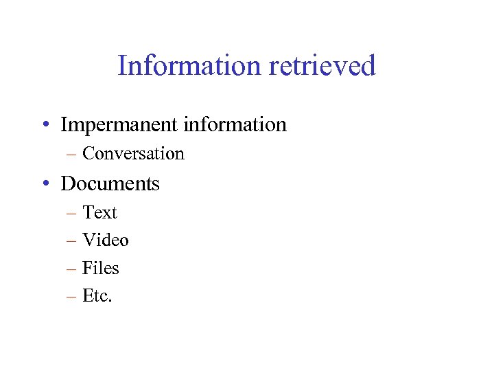 Information retrieved • Impermanent information – Conversation • Documents – Text – Video –