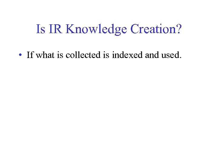 Is IR Knowledge Creation? • If what is collected is indexed and used. 