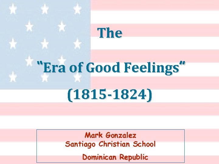The “Era of Good Feelings” (1815 -1824) Mark Gonzalez Santiago Christian School Dominican Republic