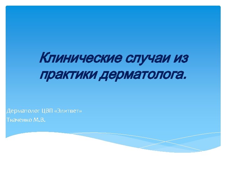Клинические случаи из практики дерматолога. Дерматолог ЦВП «Элитвет» Ткаченко М. В. 