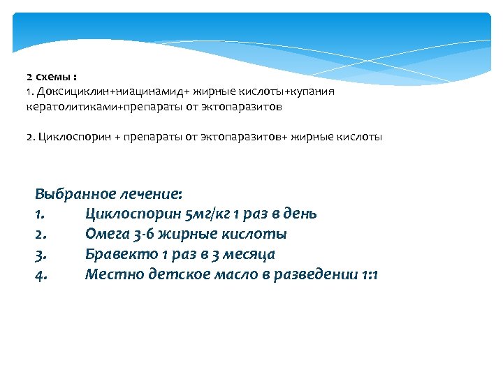 2 схемы : 1. Доксициклин+ниацинамид+ жирные кислоты+купания кератолитиками+препараты от эктопаразитов 2. Циклоспорин + препараты
