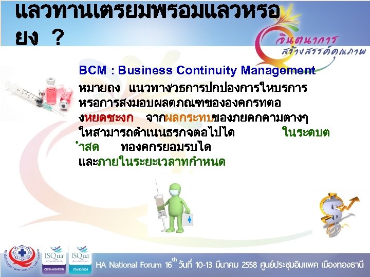 แลวทานเตรยมพรอมแลวหรอ ยง ? BCM : Business Continuity Management หมายถง แนวทาง/วธการปกปองการใหบรการ หรอการสงมอบผลตภณฑขององคกรทตอ งหยดชะงก จากผลกระทบของภยคกคามตางๆ ใหสามารถดำเนนธรกจตอไปได