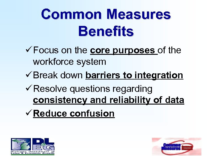 Common Measures Benefits ü Focus on the core purposes of the workforce system ü