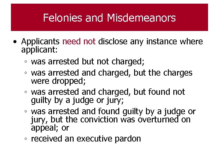 Felonies and Misdemeanors • Applicants need not disclose any instance where applicant: ◦ was