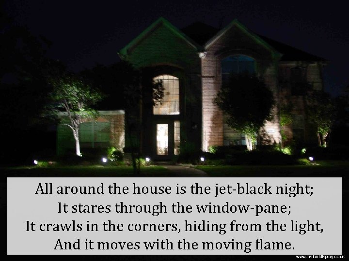 All around the house is the jet-black night; It stares through the window-pane; It