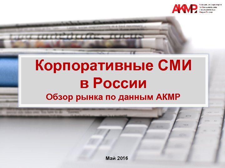 Корпоративные СМИ в России Обзор рынка по данным АКМР Май 2016 0 