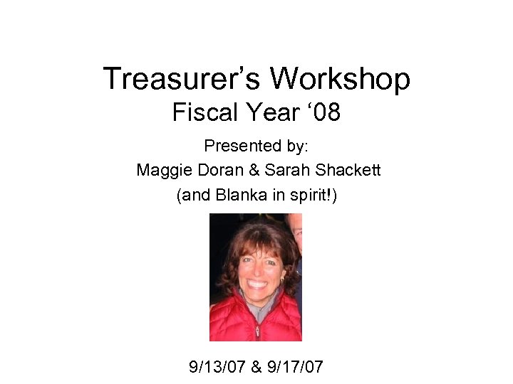 Treasurer’s Workshop Fiscal Year ‘ 08 Presented by: Maggie Doran & Sarah Shackett (and