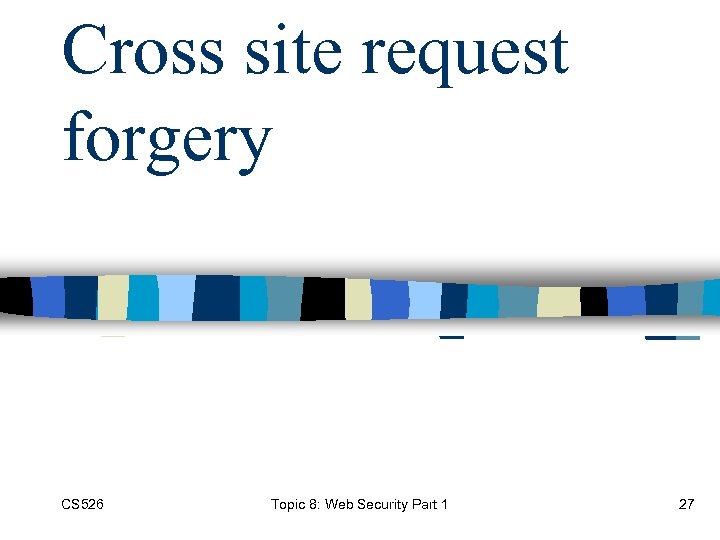 Cross site request forgery CS 526 Topic 8: Web Security Part 1 27 
