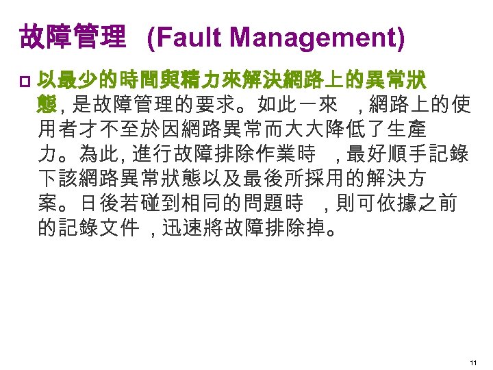 故障管理 (Fault Management) p 以最少的時間與精力來解決網路上的異常狀 態 , 是故障管理的要求。如此一來 , 網路上的使 用者才不至於因網路異常而大大降低了生產 力。為此, 進行故障排除作業時 ,
