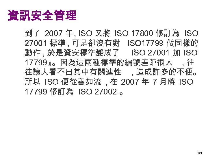 資訊安全管理 到了 2007 年 , ISO 又將 ISO 17800 修訂為 ISO 27001 標準 ,
