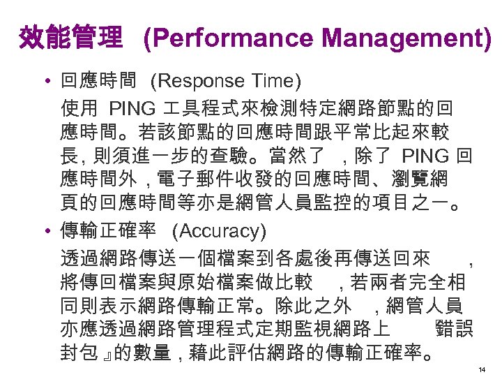 效能管理 (Performance Management) • 回應時間 (Response Time) 使用 PING 具程式來檢測特定網路節點的回 應時間。若該節點的回應時間跟平常比起來較 長 , 則須進一步的查驗。當然了