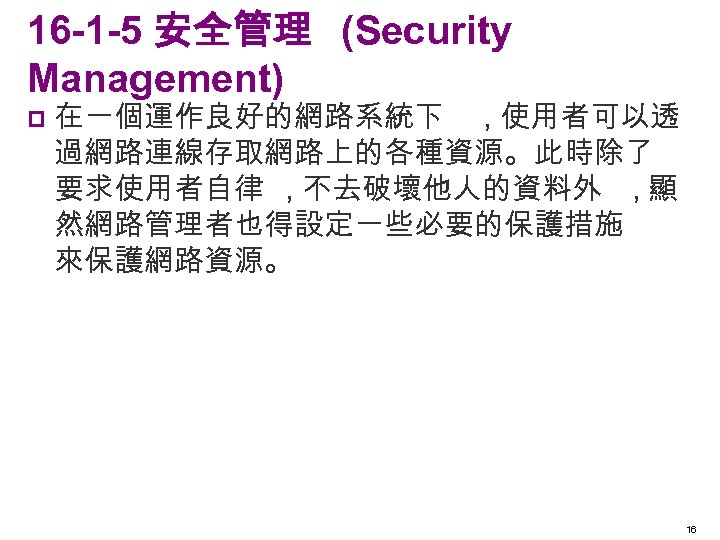 16 -1 -5 安全管理 (Security Management) p 在一個運作良好的網路系統下 , 使用者可以透 過網路連線存取網路上的各種資源。此時除了 要求使用者自律 , 不去破壞他人的資料外