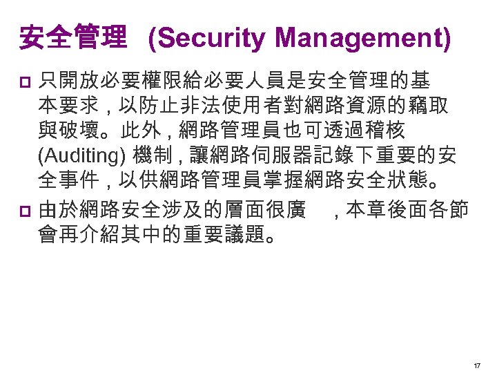 安全管理 (Security Management) 只開放必要權限給必要人員是安全管理的基 本要求 , 以防止非法使用者對網路資源的竊取 與破壞。此外 , 網路管理員也可透過稽核 (Auditing) 機制 , 讓網路伺服器記錄下重要的安