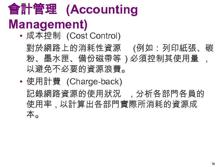 會計管理 (Accounting Management) • 成本控制 (Cost Control) 對於網路上的消耗性資源 (例如：列印紙張、碳 粉、墨水匣、備份磁帶等 ) 必須控制其使用量 , 以避免不必要的資源浪費。