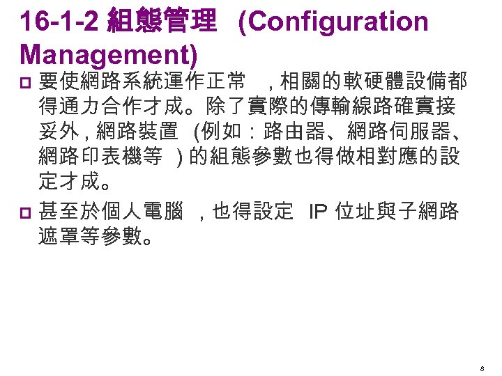 16 -1 -2 組態管理 (Configuration Management) 要使網路系統運作正常 , 相關的軟硬體設備都 得通力合作才成。除了實際的傳輸線路確實接 妥外 , 網路裝置 (例如：路由器、網路伺服器、